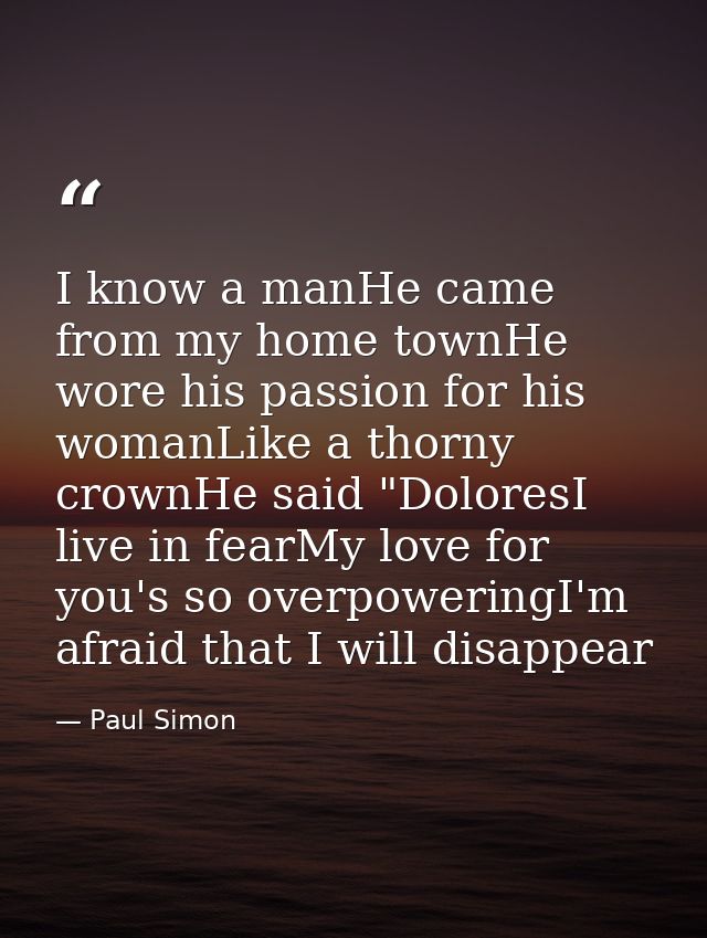 I know a manHe came from my home townHe wore his passion for his womanLike a thorny crownHe said "DoloresI live in fearM — Paul Simon