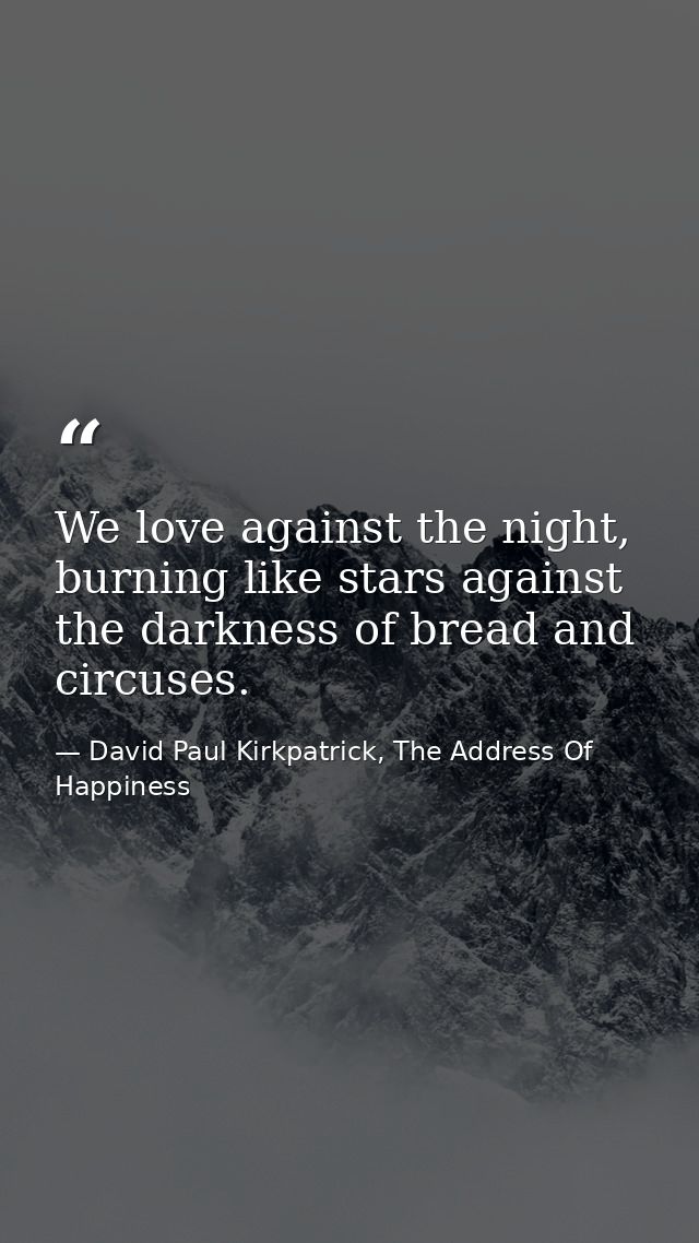 We love against the night, burning like stars against the darkness of bread and circuses. — David Paul Kirkpatrick, The Address Of Happiness