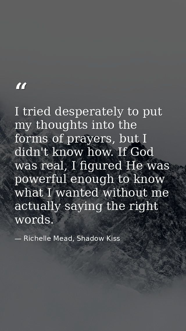 I tried desperately to put my thoughts into the forms of prayers, but I didn't know how. If God was real, I figured He w — Richelle Mead, Shadow Kiss