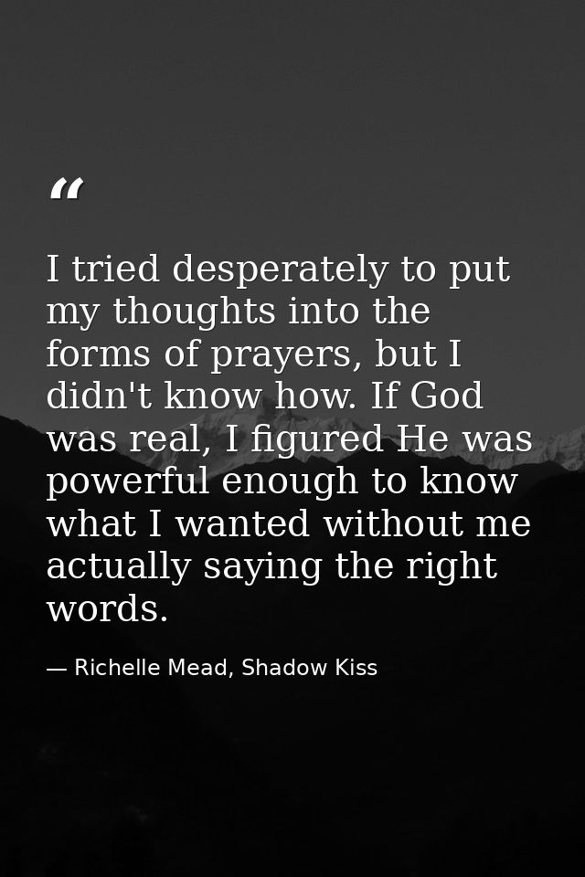 I tried desperately to put my thoughts into the forms of prayers, but I didn't know how. If God was real, I figured He w — Richelle Mead, Shadow Kiss