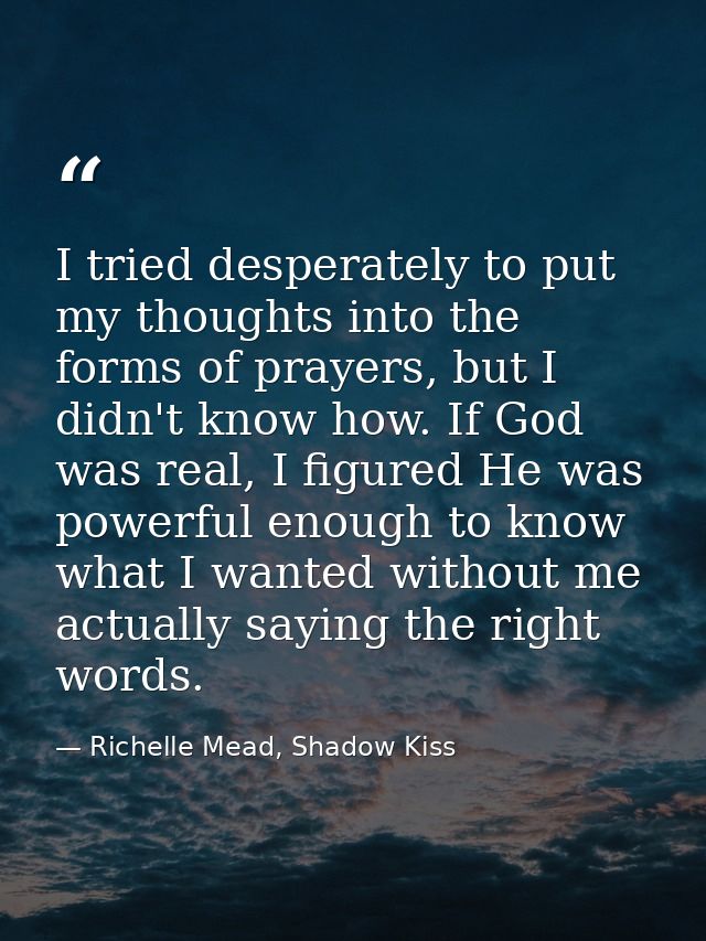 I tried desperately to put my thoughts into the forms of prayers, but I didn't know how. If God was real, I figured He w — Richelle Mead, Shadow Kiss