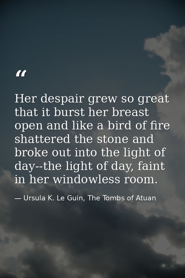 Her despair grew so great that it burst her breast open and like a bird of fire shattered the stone and broke out into t — Ursula K. Le Guin, The Tombs of Atuan