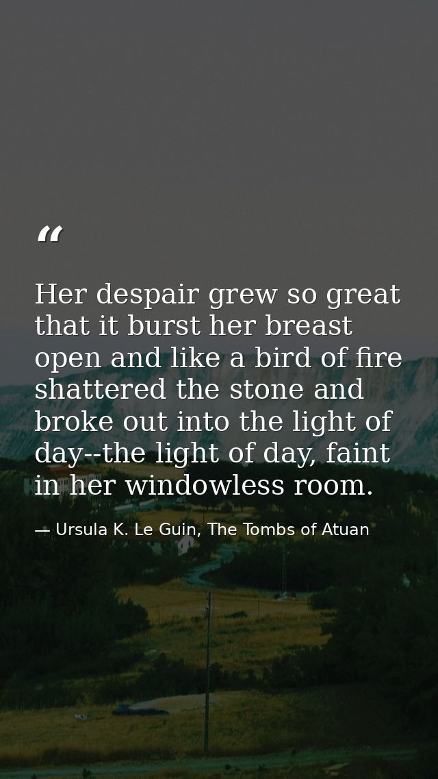 Her despair grew so great that it burst her breast open and like a bird of fire shattered the stone and broke out into t — Ursula K. Le Guin, The Tombs of Atuan