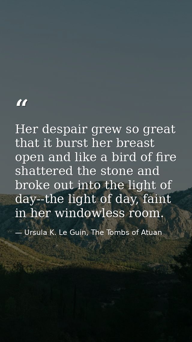 Her despair grew so great that it burst her breast open and like a bird of fire shattered the stone and broke out into t — Ursula K. Le Guin, The Tombs of Atuan