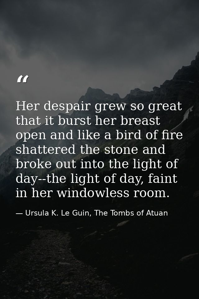 Her despair grew so great that it burst her breast open and like a bird of fire shattered the stone and broke out into t — Ursula K. Le Guin, The Tombs of Atuan