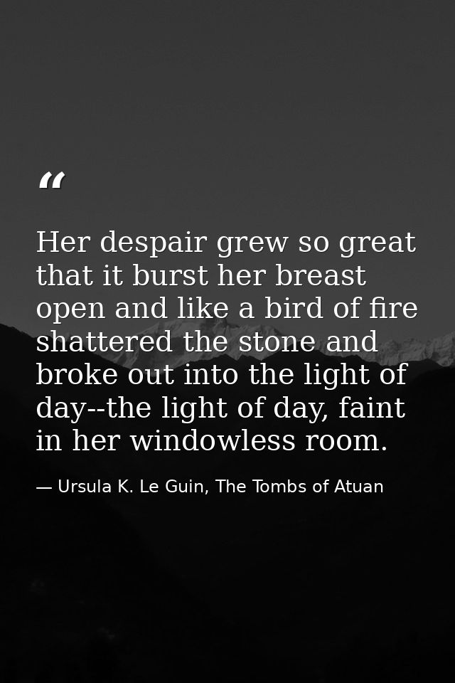 Her despair grew so great that it burst her breast open and like a bird of fire shattered the stone and broke out into t — Ursula K. Le Guin, The Tombs of Atuan
