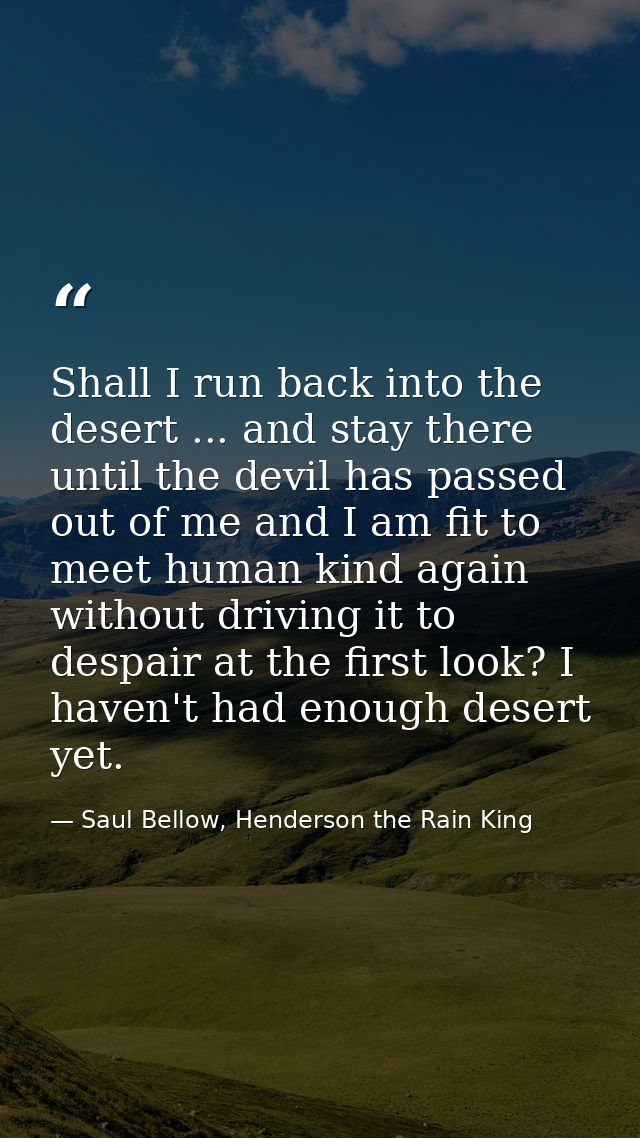 Shall I run back into the desert ... and stay there until the devil has passed out of me and I am fit to meet human kind — Saul Bellow, Henderson the Rain King