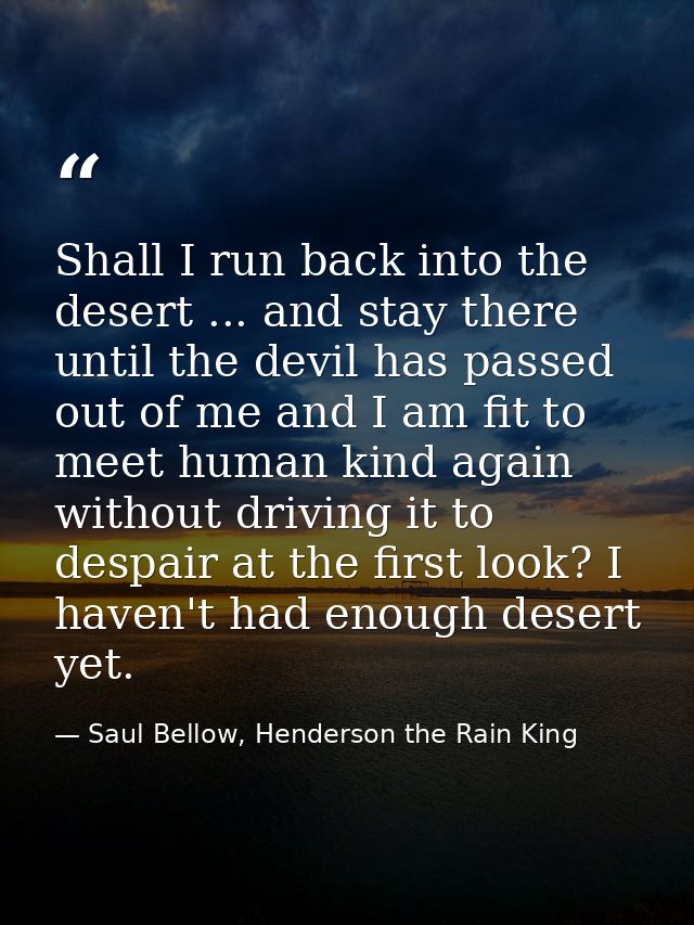 Shall I run back into the desert ... and stay there until the devil has passed out of me and I am fit to meet human kind — Saul Bellow, Henderson the Rain King