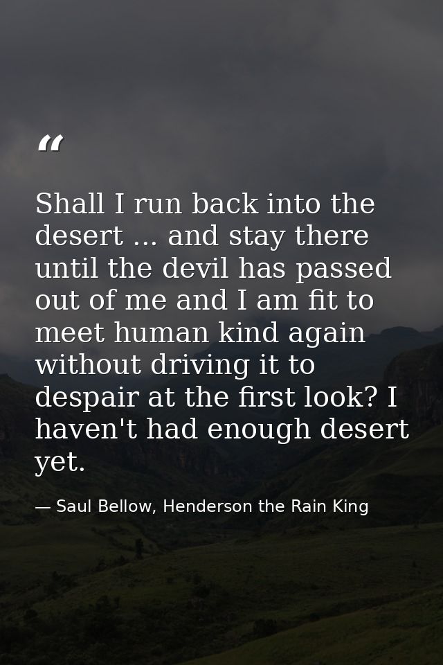 Shall I run back into the desert ... and stay there until the devil has passed out of me and I am fit to meet human kind — Saul Bellow, Henderson the Rain King