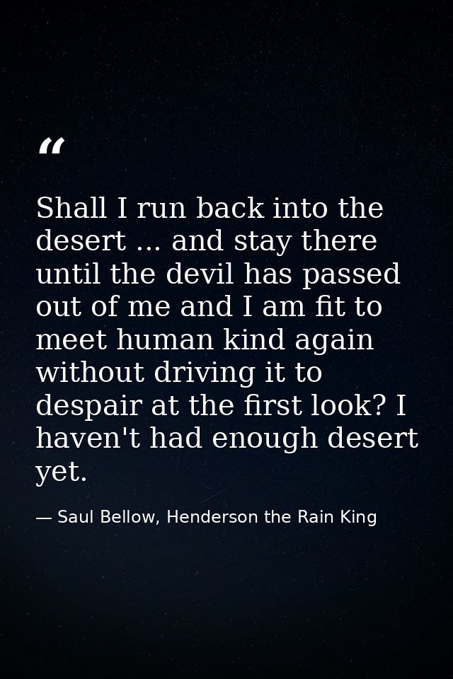 Shall I run back into the desert ... and stay there until the devil has passed out of me and I am fit to meet human kind — Saul Bellow, Henderson the Rain King