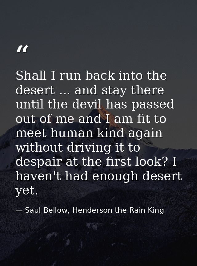 Shall I run back into the desert ... and stay there until the devil has passed out of me and I am fit to meet human kind — Saul Bellow, Henderson the Rain King