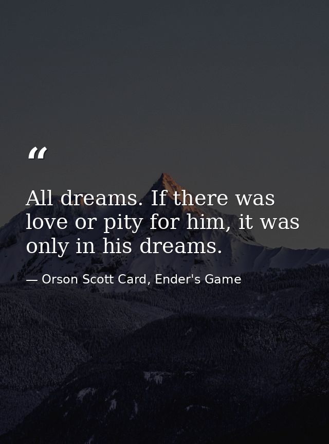 All dreams. If there was love or pity for him, it was only in his dreams. — Orson Scott Card, Ender's Game