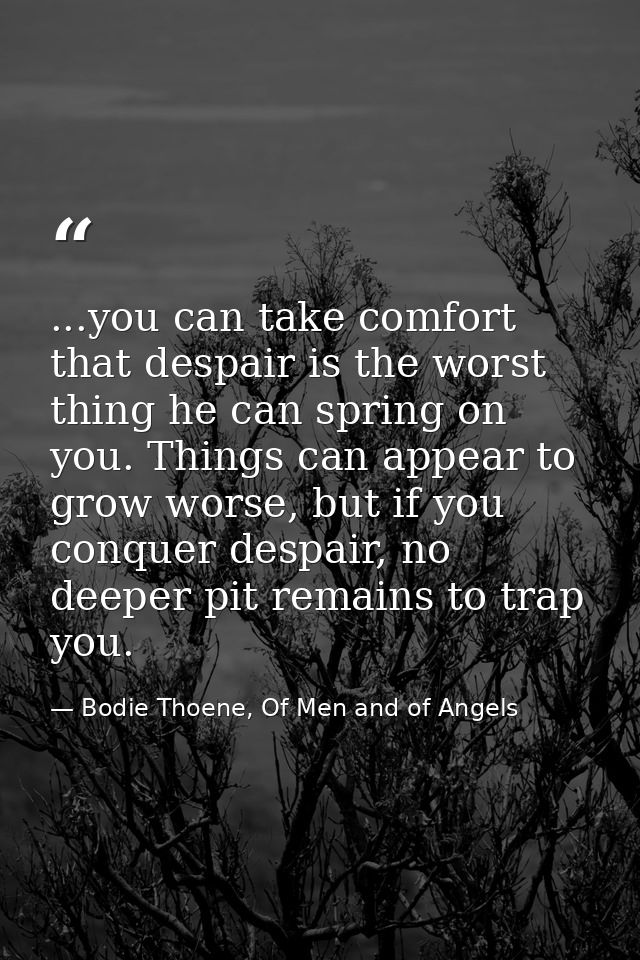 ...you can take comfort that despair is the worst thing he can spring on you. Things can appear to grow worse, but if yo — Bodie Thoene, Of Men and of Angels