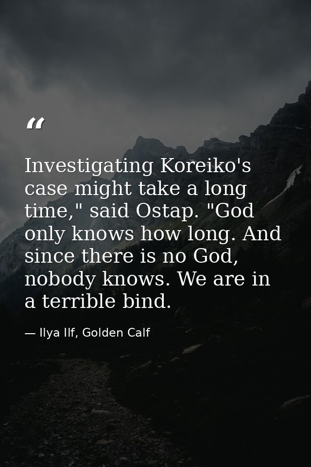 Investigating Koreiko's case might take a long time," said Ostap. "God only knows how long. And since there is no God, n — Ilya Ilf, Golden Calf