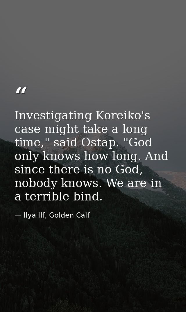 Investigating Koreiko's case might take a long time," said Ostap. "God only knows how long. And since there is no God, n — Ilya Ilf, Golden Calf