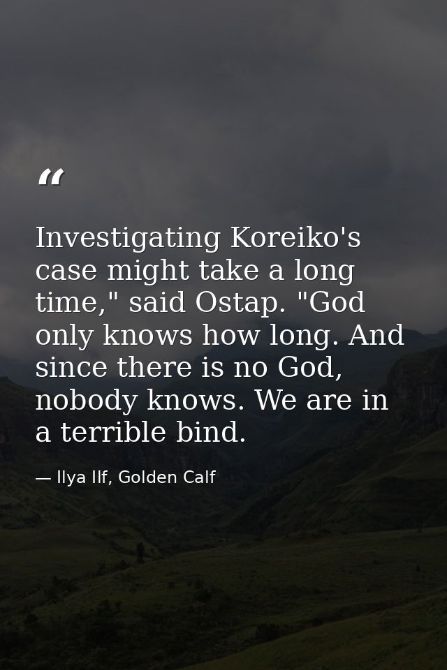 Investigating Koreiko's case might take a long time," said Ostap. "God only knows how long. And since there is no God, n — Ilya Ilf, Golden Calf