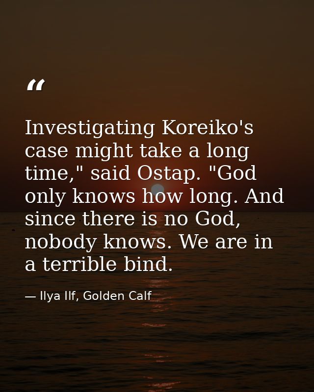 Investigating Koreiko's case might take a long time," said Ostap. "God only knows how long. And since there is no God, n — Ilya Ilf, Golden Calf