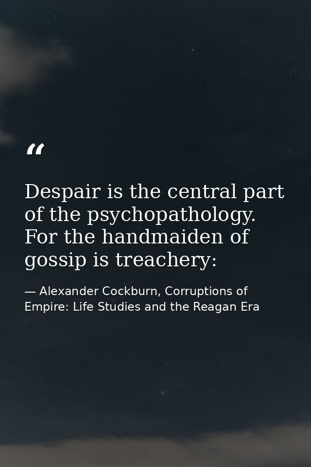 Despair is the central part of the psychopathology. For the handmaiden of gossip is treachery: — Alexander Cockburn, Corruptions of Empire: Life Studies and the Reagan Era