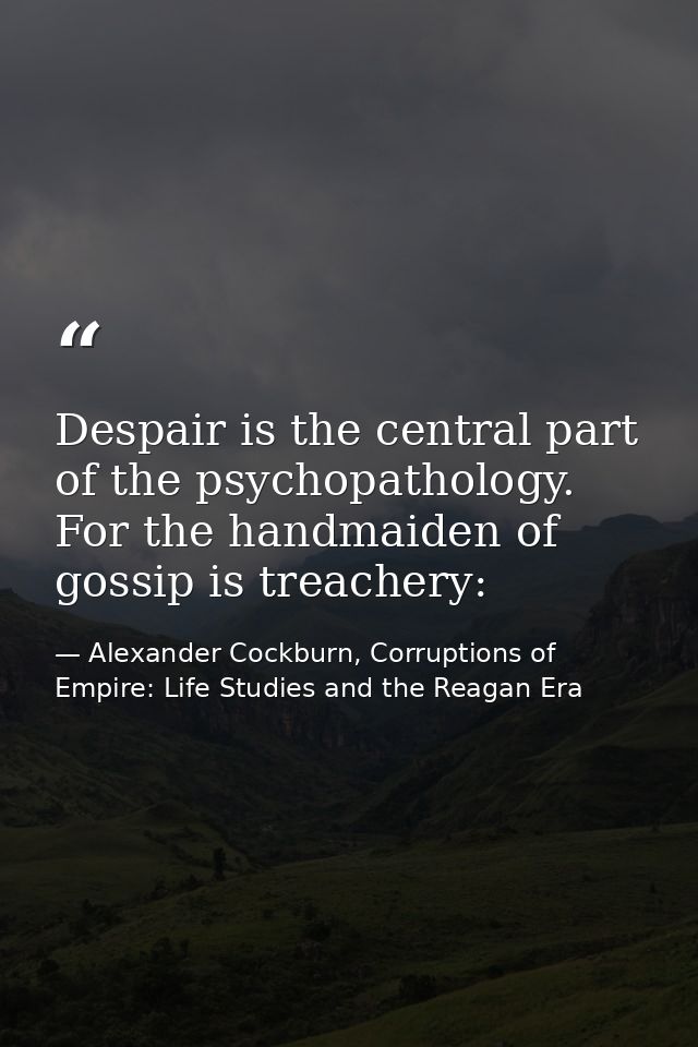 Despair is the central part of the psychopathology. For the handmaiden of gossip is treachery: — Alexander Cockburn, Corruptions of Empire: Life Studies and the Reagan Era