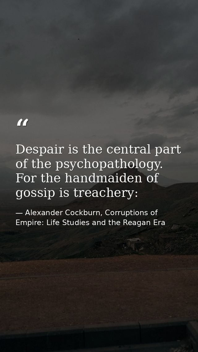 Despair is the central part of the psychopathology. For the handmaiden of gossip is treachery: — Alexander Cockburn, Corruptions of Empire: Life Studies and the Reagan Era
