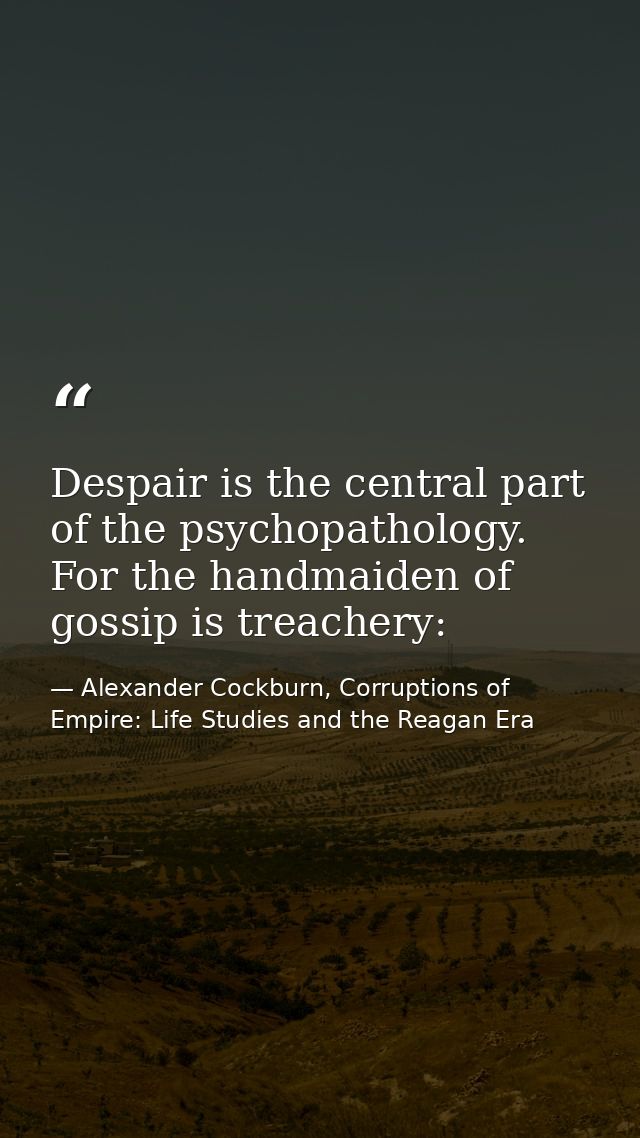 Despair is the central part of the psychopathology. For the handmaiden of gossip is treachery: — Alexander Cockburn, Corruptions of Empire: Life Studies and the Reagan Era