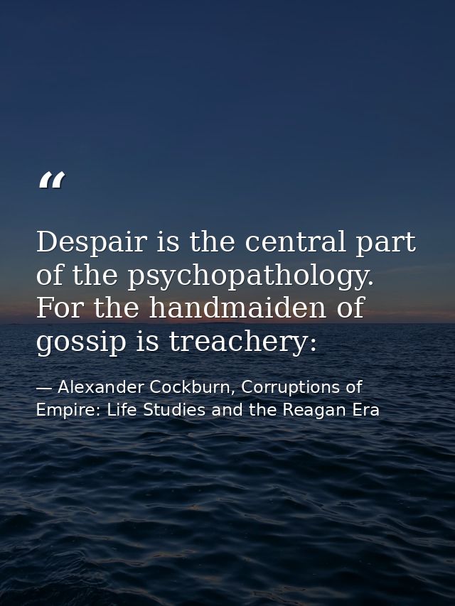 Despair is the central part of the psychopathology. For the handmaiden of gossip is treachery: — Alexander Cockburn, Corruptions of Empire: Life Studies and the Reagan Era