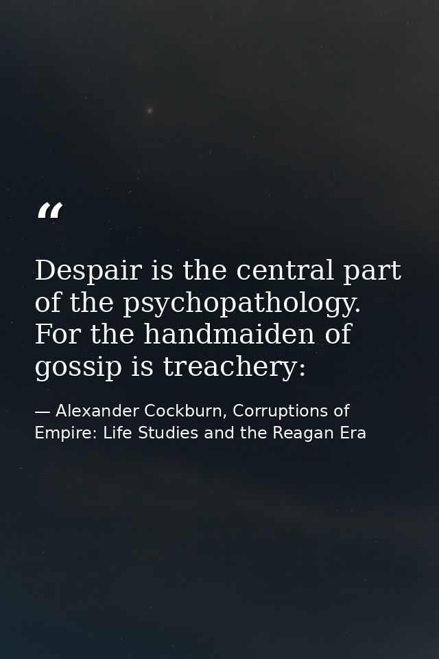 Despair is the central part of the psychopathology. For the handmaiden of gossip is treachery: — Alexander Cockburn, Corruptions of Empire: Life Studies and the Reagan Era