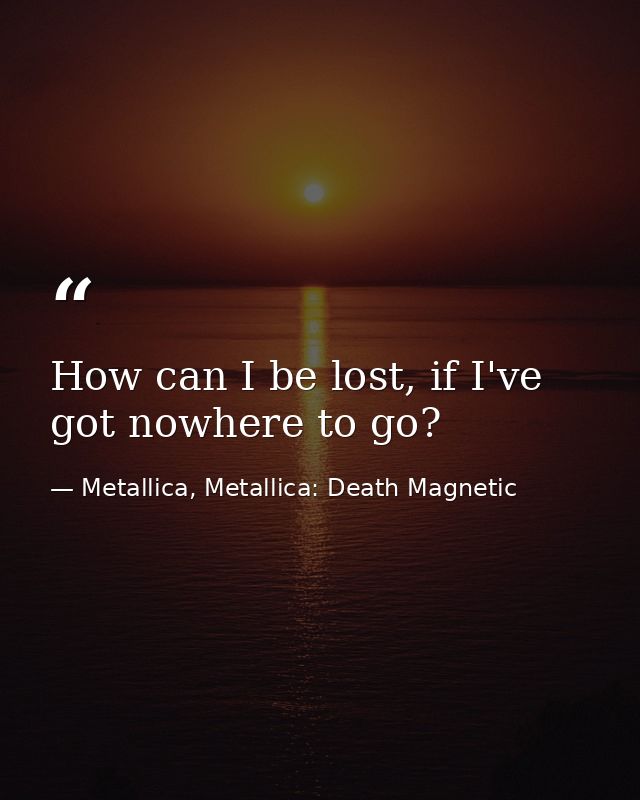 How can I be lost, if I've got nowhere to go? — Metallica, Metallica: Death Magnetic