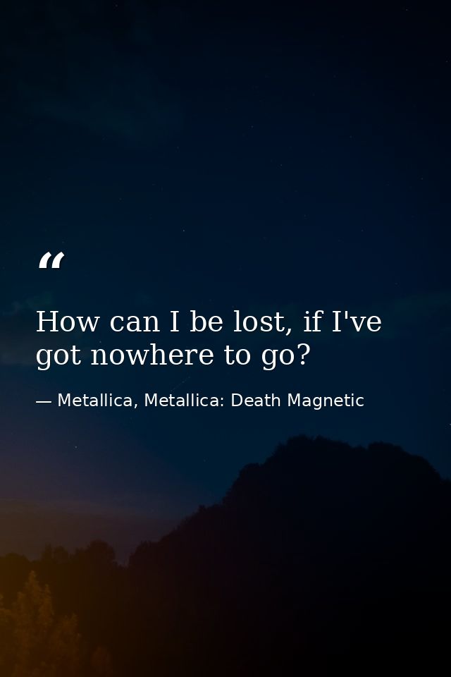 How can I be lost, if I've got nowhere to go? — Metallica, Metallica: Death Magnetic