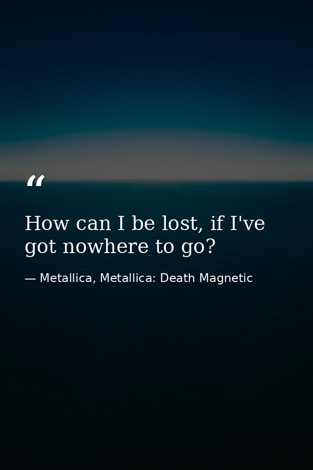 How can I be lost, if I've got nowhere to go? — Metallica, Metallica: Death Magnetic