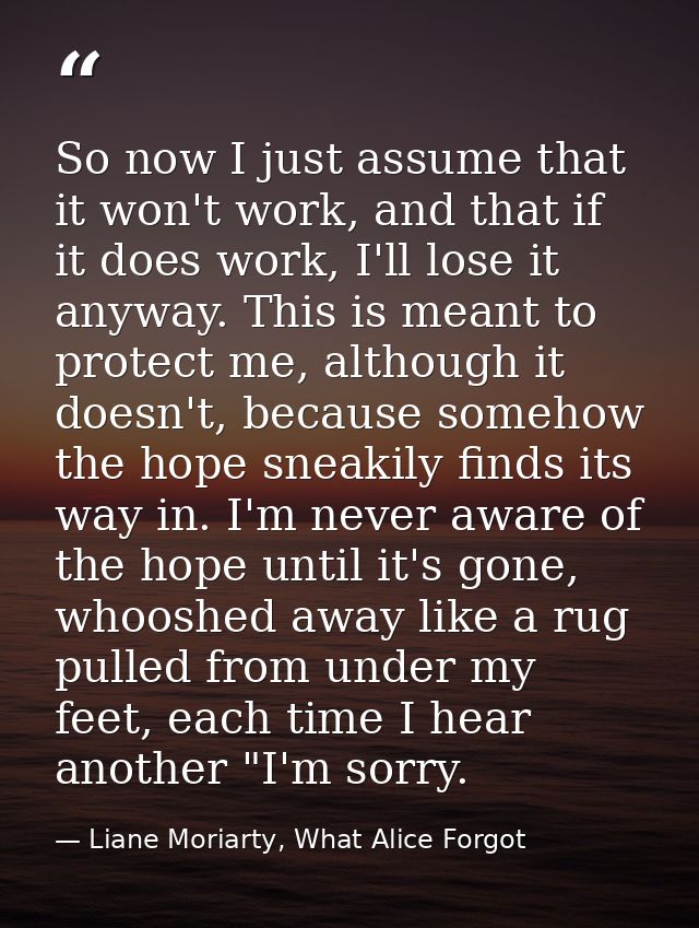 So now I just assume that it won't work, and that if it does work, I'll lose it anyway. This is meant to protect me, alt — Liane Moriarty, What Alice Forgot