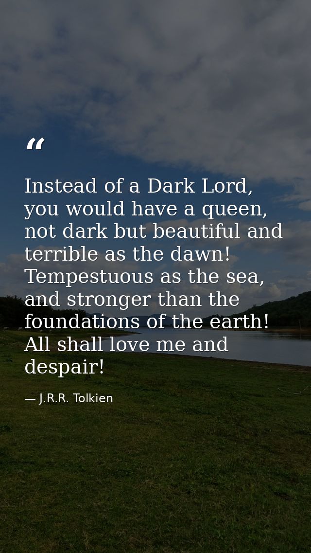 Instead of a Dark Lord, you would have a queen, not dark but beautiful and terrible as the dawn! Tempestuous as the sea, — J.R.R. Tolkien