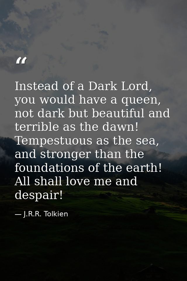 Instead of a Dark Lord, you would have a queen, not dark but beautiful and terrible as the dawn! Tempestuous as the sea, — J.R.R. Tolkien