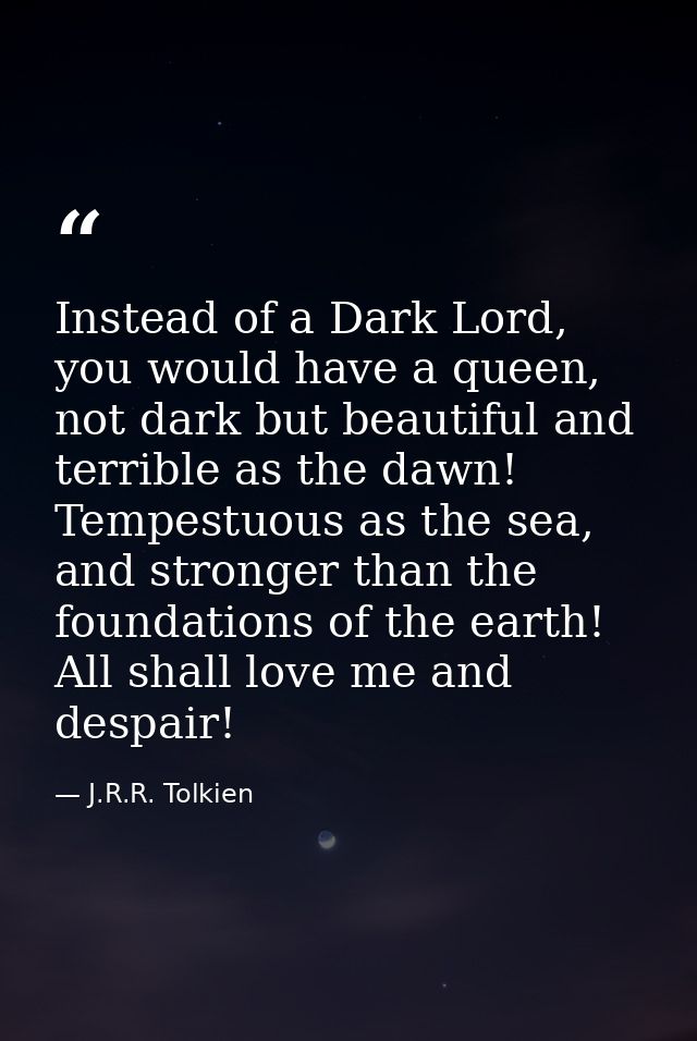 Instead of a Dark Lord, you would have a queen, not dark but beautiful and terrible as the dawn! Tempestuous as the sea, — J.R.R. Tolkien