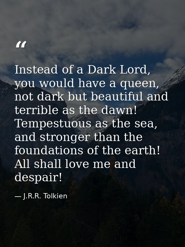 Instead of a Dark Lord, you would have a queen, not dark but beautiful and terrible as the dawn! Tempestuous as the sea, — J.R.R. Tolkien