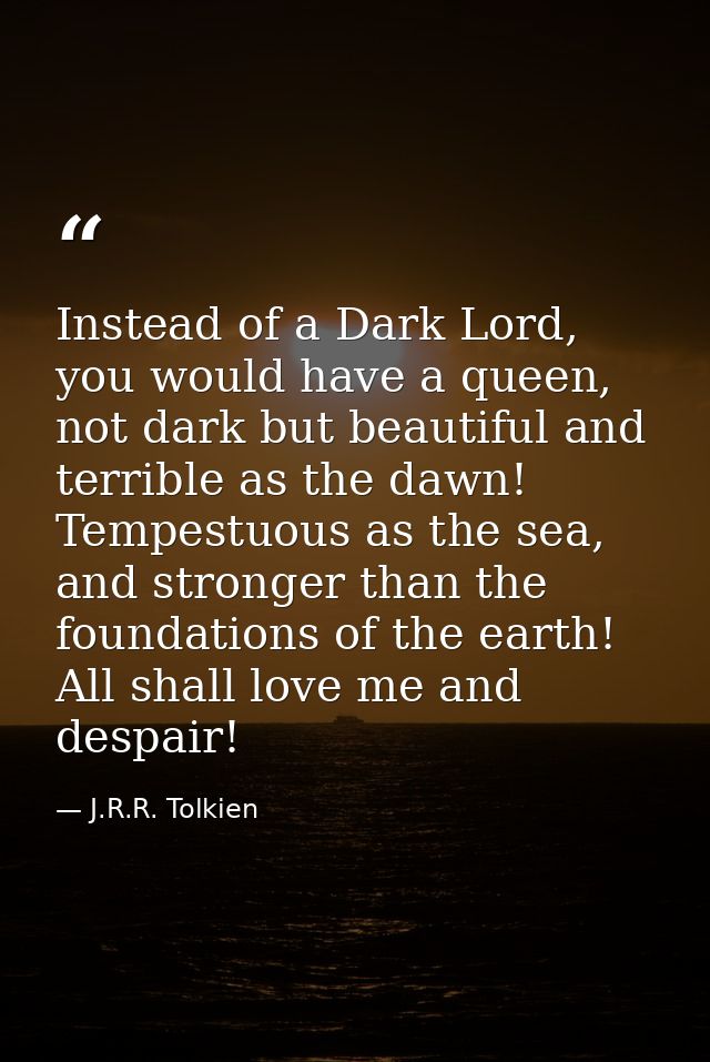 Instead of a Dark Lord, you would have a queen, not dark but beautiful and terrible as the dawn! Tempestuous as the sea, — J.R.R. Tolkien