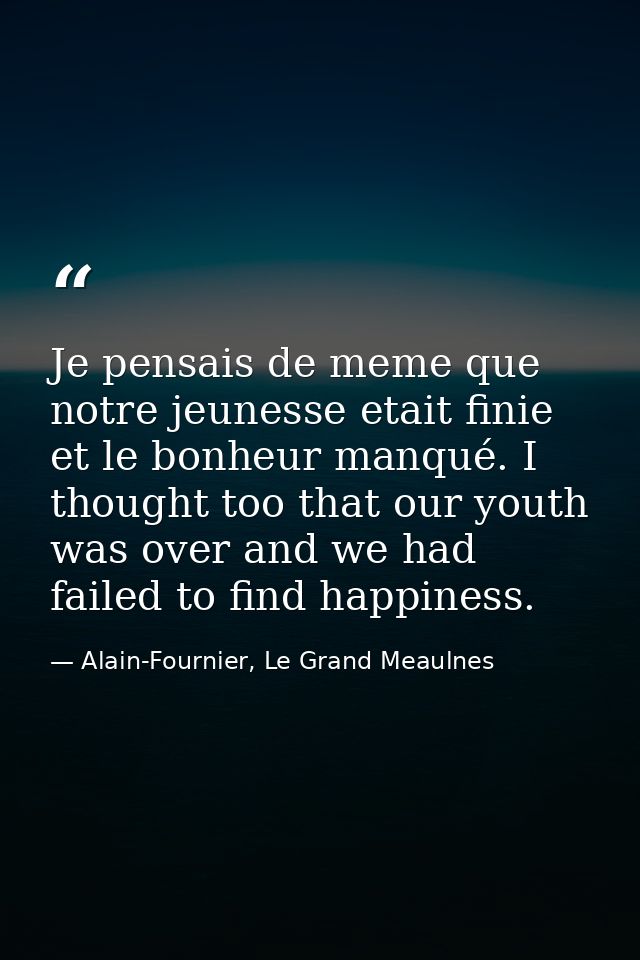 Je pensais de meme que notre jeunesse etait finie et le bonheur manqué. I thought too that our youth was over and we had — Alain-Fournier, Le Grand Meaulnes