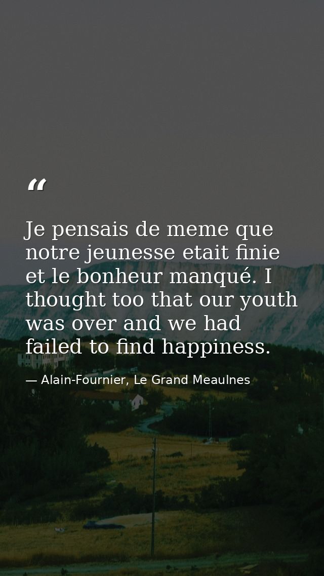 Je pensais de meme que notre jeunesse etait finie et le bonheur manqué. I thought too that our youth was over and we had — Alain-Fournier, Le Grand Meaulnes