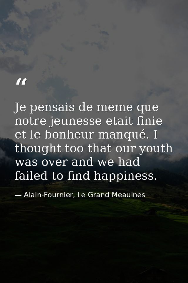 Je pensais de meme que notre jeunesse etait finie et le bonheur manqué. I thought too that our youth was over and we had — Alain-Fournier, Le Grand Meaulnes