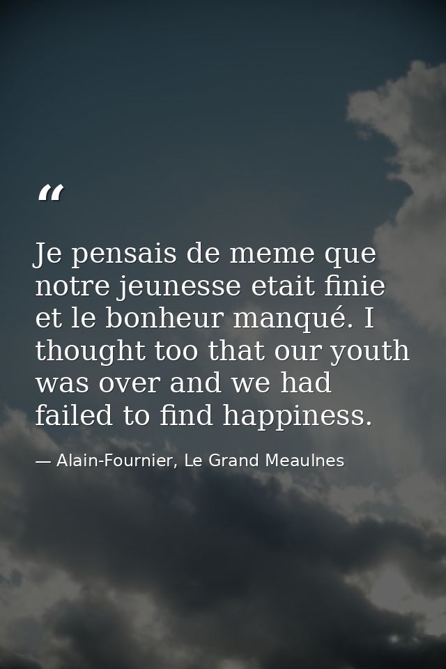 Je pensais de meme que notre jeunesse etait finie et le bonheur manqué. I thought too that our youth was over and we had — Alain-Fournier, Le Grand Meaulnes