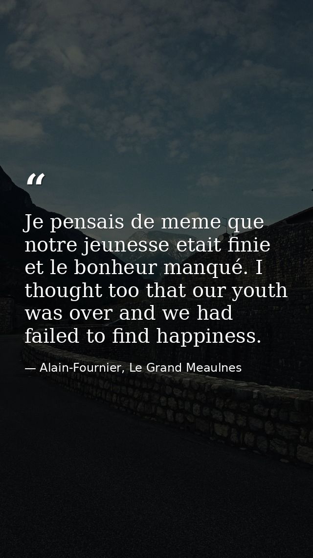 Je pensais de meme que notre jeunesse etait finie et le bonheur manqué. I thought too that our youth was over and we had — Alain-Fournier, Le Grand Meaulnes