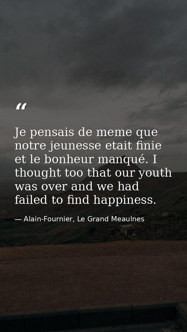 Je pensais de meme que notre jeunesse etait finie et le bonheur manqué. I thought too that our youth was over and we had — Alain-Fournier, Le Grand Meaulnes