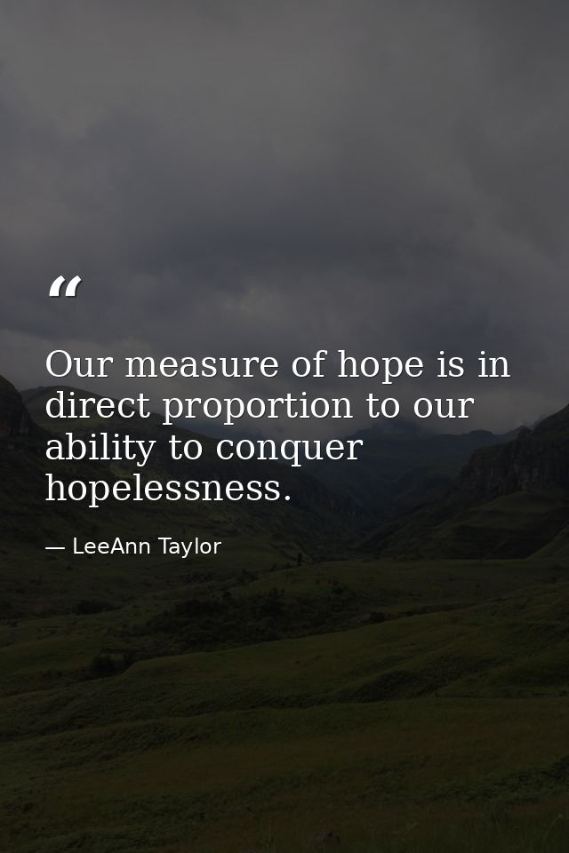Our measure of hope is in direct proportion to our ability to conquer hopelessness. — LeeAnn Taylor