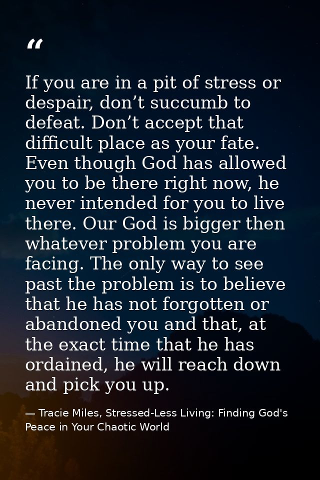 If you are in a pit of stress or despair, don’t succumb to defeat. Don’t accept that difficult place as your fate. Even  — Tracie Miles, Stressed-Less Living: Finding God's Peace in Your Chaotic World
