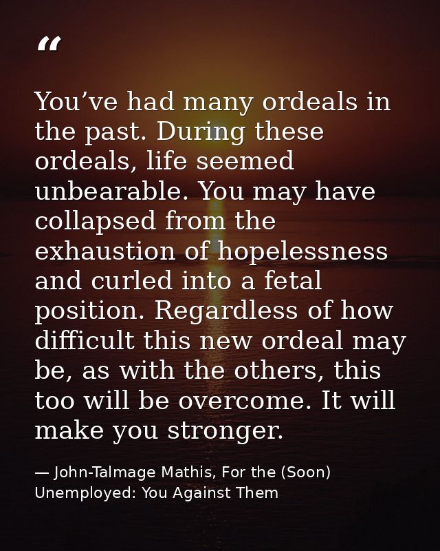 You’ve had many ordeals in the past. During these ordeals, life seemed unbearable. You may have collapsed from the exhau — John-Talmage Mathis, For the (Soon) Unemployed: You Against Them