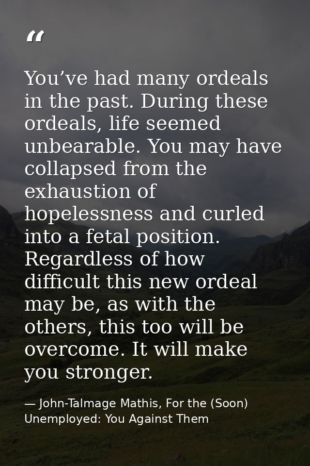 You’ve had many ordeals in the past. During these ordeals, life seemed unbearable. You may have collapsed from the exhau — John-Talmage Mathis, For the (Soon) Unemployed: You Against Them