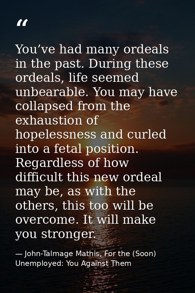 You’ve had many ordeals in the past. During these ordeals, life seemed unbearable. You may have collapsed from the exhau — John-Talmage Mathis, For the (Soon) Unemployed: You Against Them