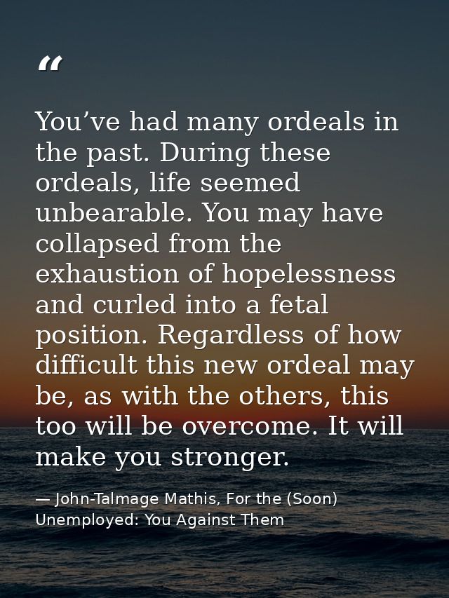 You’ve had many ordeals in the past. During these ordeals, life seemed unbearable. You may have collapsed from the exhau — John-Talmage Mathis, For the (Soon) Unemployed: You Against Them
