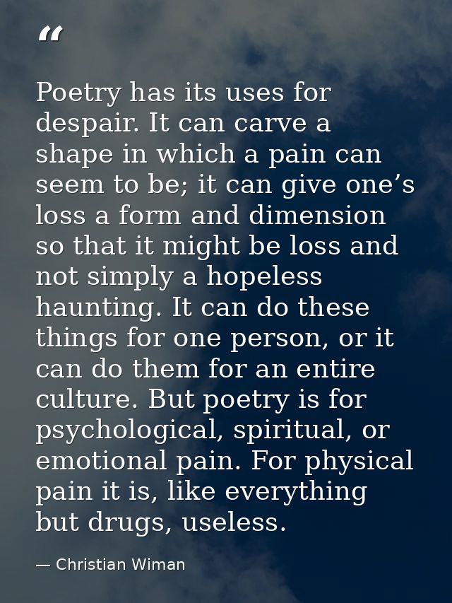 Poetry has its uses for despair. It can carve a shape in which a pain can seem to be; it can give one’s loss a form and  — Christian Wiman