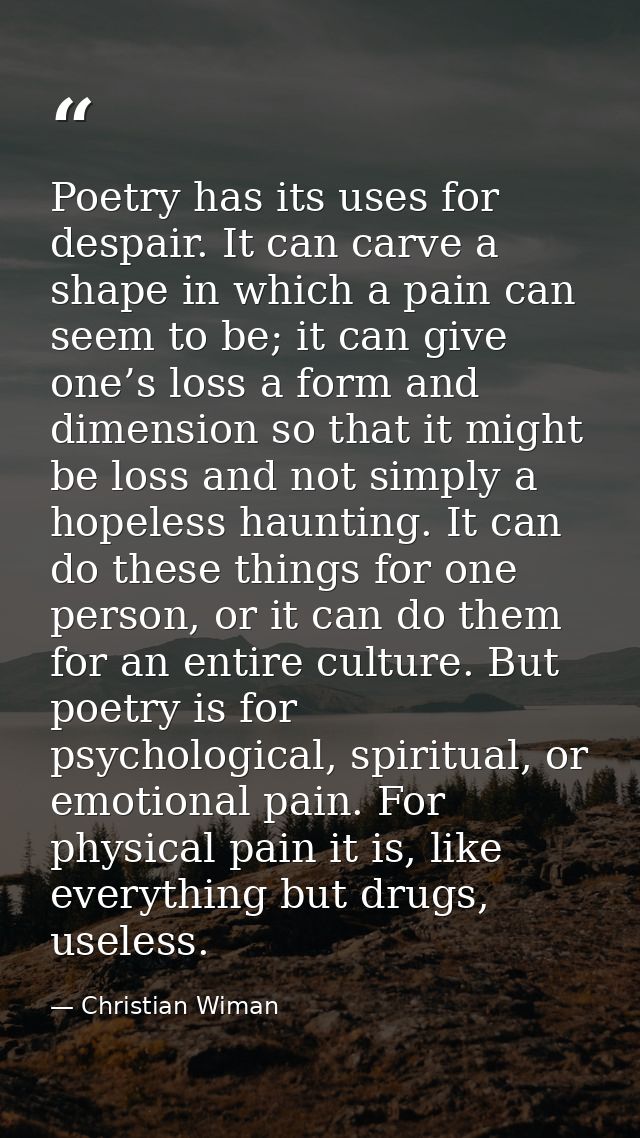 Poetry has its uses for despair. It can carve a shape in which a pain can seem to be; it can give one’s loss a form and  — Christian Wiman